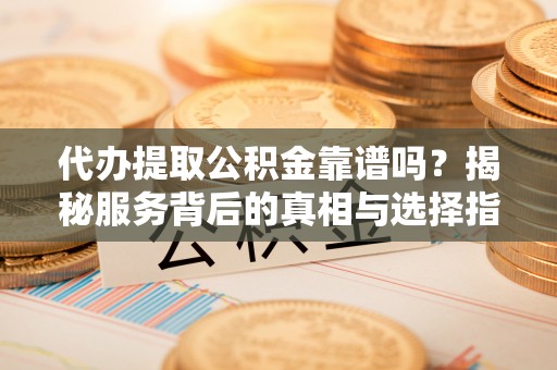 广丰代办提取公积金靠谱吗？揭秘服务背后的真相与选择指南