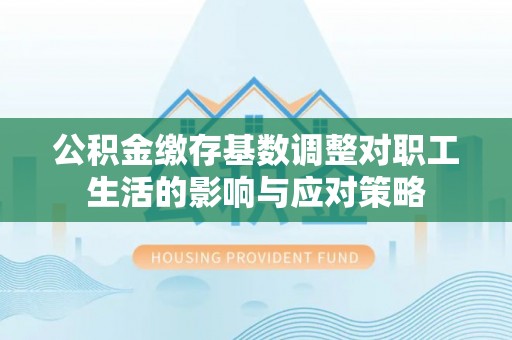 广丰公积金缴存基数调整对职工生活的影响与应对策略