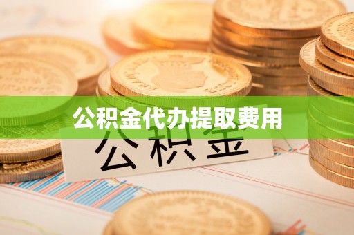 广丰公积金代办提取费用