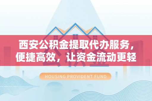 广丰西安公积金提取代办服务，便捷高效，让资金流动更轻松