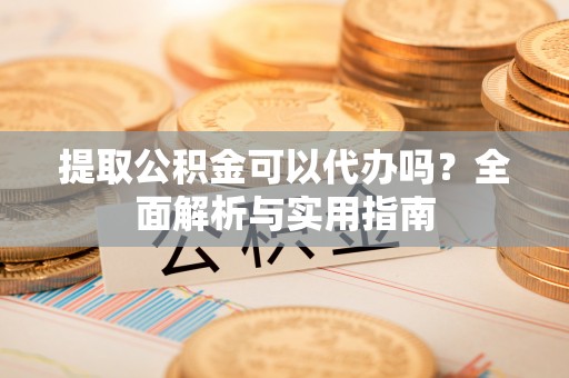 广丰提取公积金可以代办吗？全面解析与实用指南