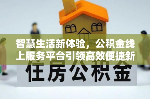 广丰智慧生活新体验，公积金线上服务平台引领高效便捷新潮流