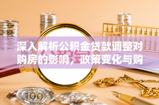 广丰深入解析公积金贷款调整对购房的影响，政策变化与购房者选择