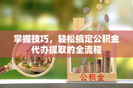 广丰掌握技巧，轻松搞定公积金代办提取的全流程