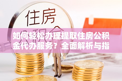 广丰如何轻松办理提取住房公积金代办服务？全面解析与指南