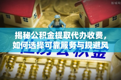 广丰揭秘公积金提取代办收费，如何选择可靠服务与规避风险