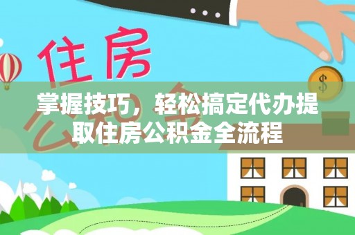 广丰掌握技巧，轻松搞定代办提取住房公积金全流程