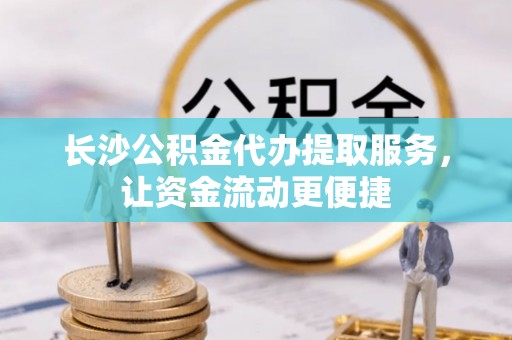 广丰长沙公积金代办提取服务，让资金流动更便捷