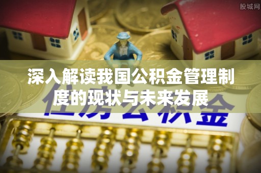广丰深入解读我国公积金管理制度的现状与未来发展