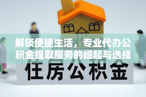 广丰解锁便捷生活，专业代办公积金提取服务的崛起与选择
