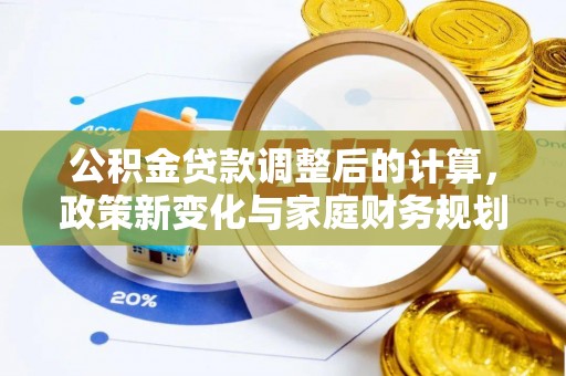 广丰公积金贷款调整后的计算，政策新变化与家庭财务规划