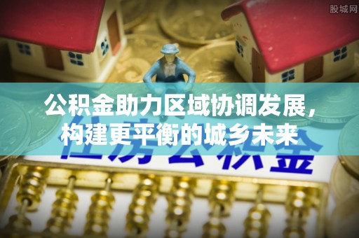 广丰公积金助力区域协调发展，构建更平衡的城乡未来
