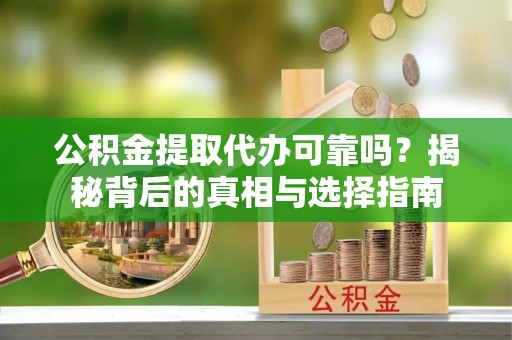 广丰公积金提取代办可靠吗？揭秘背后的真相与选择指南