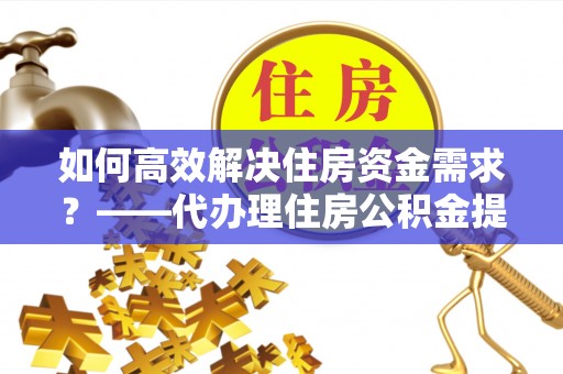 广丰如何高效解决住房资金需求？——代办理住房公积金提取服务全解析