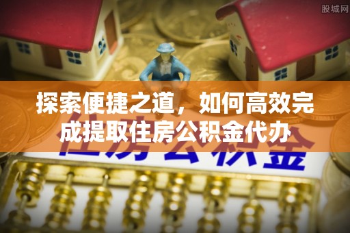 广丰探索便捷之道，如何高效完成提取住房公积金代办