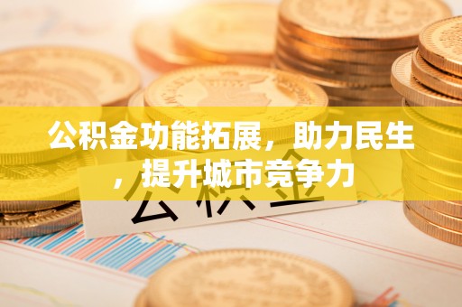 广丰公积金功能拓展，助力民生，提升城市竞争力