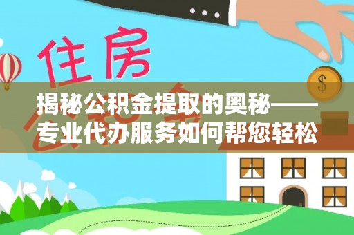 广丰揭秘公积金提取的奥秘——专业代办服务如何帮您轻松搞定