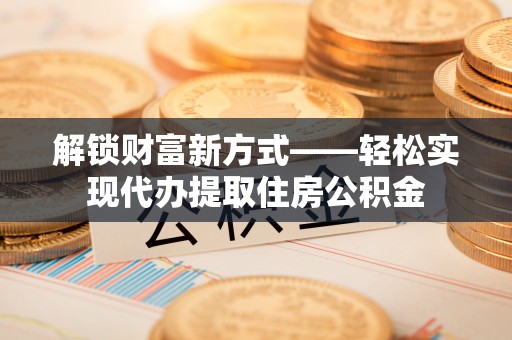广丰解锁财富新方式——轻松实现代办提取住房公积金