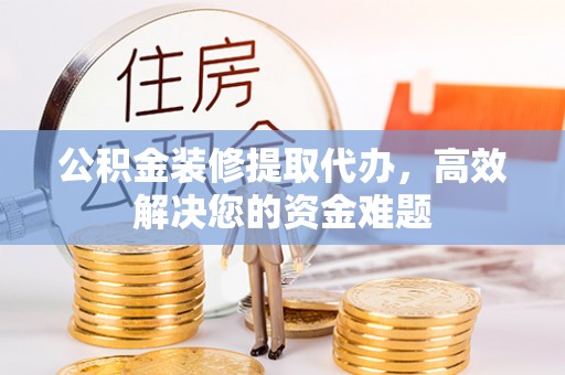 广丰公积金装修提取代办，高效解决您的资金难题
