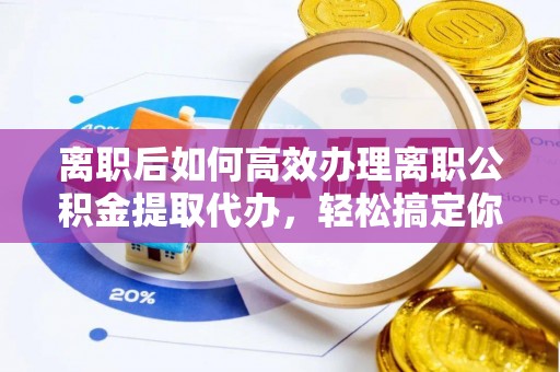广丰离职后如何高效办理离职公积金提取代办，轻松搞定你的公积金