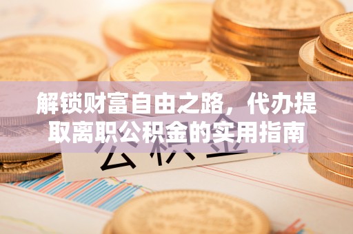 广丰解锁财富自由之路，代办提取离职公积金的实用指南