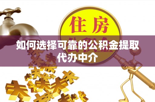 广丰如何选择可靠的公积金提取代办中介
