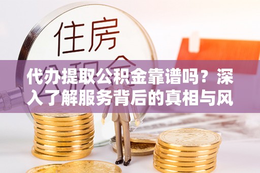 广丰代办提取公积金靠谱吗？深入了解服务背后的真相与风险