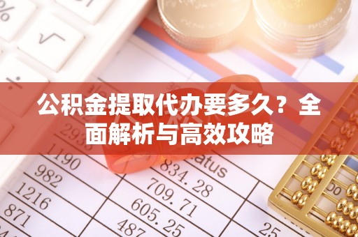 广丰公积金提取代办要多久？全面解析与高效攻略