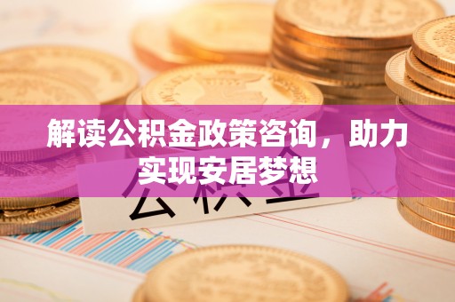 广丰解读公积金政策咨询，助力实现安居梦想