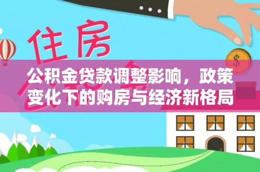 广丰公积金贷款调整影响，政策变化下的购房与经济新格局