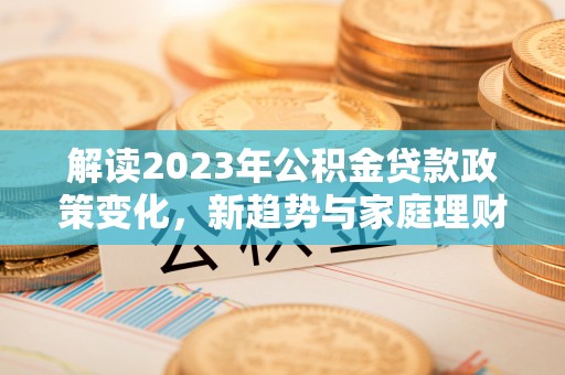 广丰解读2023年公积金贷款政策变化，新趋势与家庭理财规划