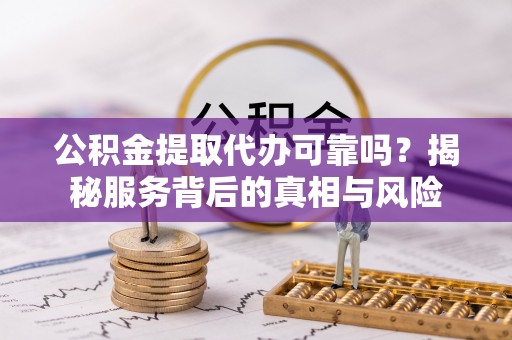 广丰公积金提取代办可靠吗？揭秘服务背后的真相与风险