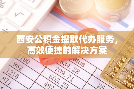 广丰西安公积金提取代办服务，高效便捷的解决方案