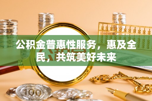 广丰公积金普惠性服务，惠及全民，共筑美好未来