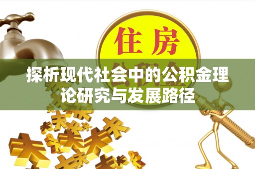 广丰探析现代社会中的公积金理论研究与发展路径