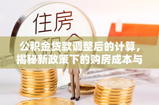 广丰公积金贷款调整后的计算，揭秘新政策下的购房成本与规划策略