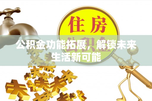广丰公积金功能拓展，解锁未来生活新可能