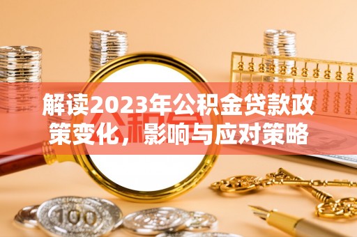 广丰解读2023年公积金贷款政策变化，影响与应对策略