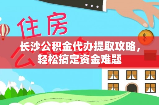 广丰长沙公积金代办提取攻略，轻松搞定资金难题