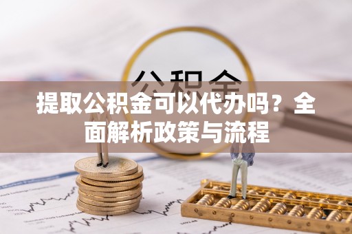 广丰提取公积金可以代办吗？全面解析政策与流程