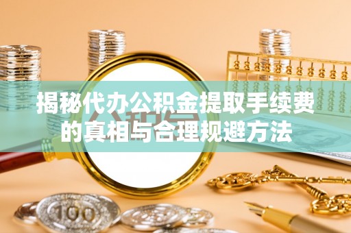 广丰揭秘代办公积金提取手续费的真相与合理规避方法