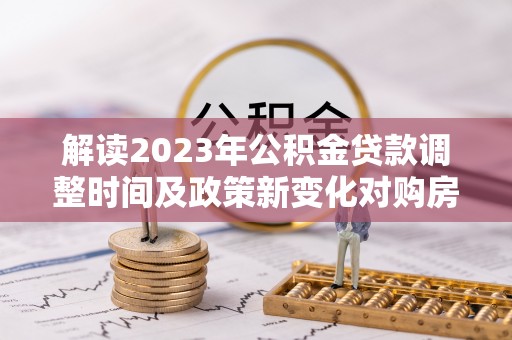 广丰解读2023年公积金贷款调整时间及政策新变化对购房的影响