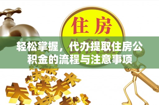 广丰轻松掌握，代办提取住房公积金的流程与注意事项