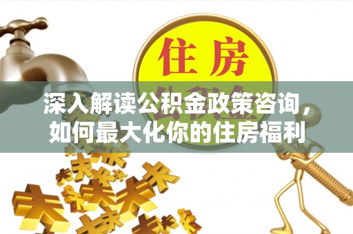 广丰深入解读公积金政策咨询，如何最大化你的住房福利