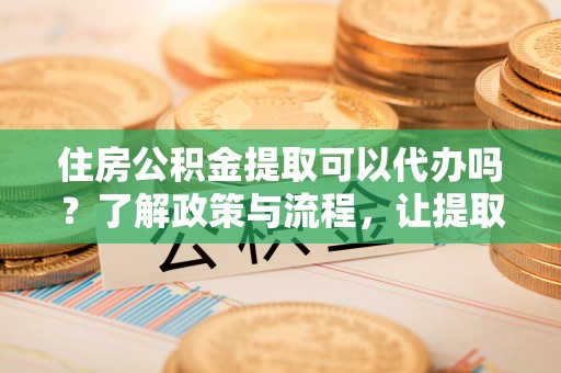 广丰住房公积金提取可以代办吗？了解政策与流程，让提取更便捷