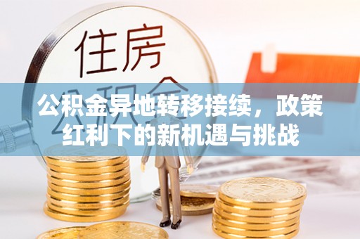 广丰公积金异地转移接续，政策红利下的新机遇与挑战