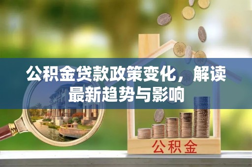 广丰公积金贷款政策变化，解读最新趋势与影响