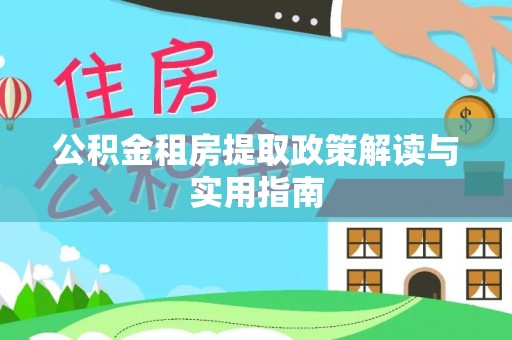 广丰公积金租房提取政策解读与实用指南
