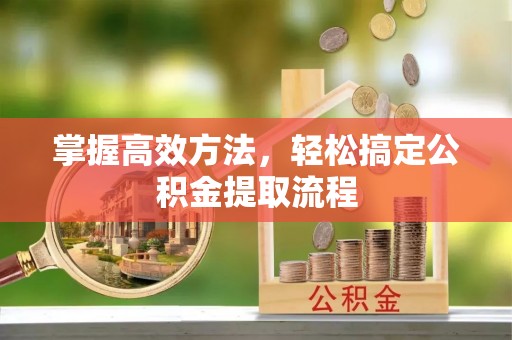 广丰掌握高效方法，轻松搞定公积金提取流程