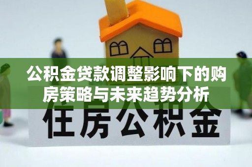 广丰公积金贷款调整影响下的购房策略与未来趋势分析